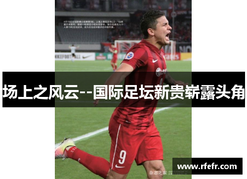 场上之风云--国际足坛新贵崭露头角