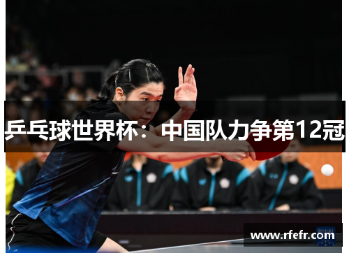 乒乓球世界杯：中国队力争第12冠